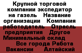 Крупной торговой компании экспедитор на газель › Название организации ­ Компания-работодатель › Отрасль предприятия ­ Другое › Минимальный оклад ­ 18 000 - Все города Работа » Вакансии   . Алтайский край,Славгород г.